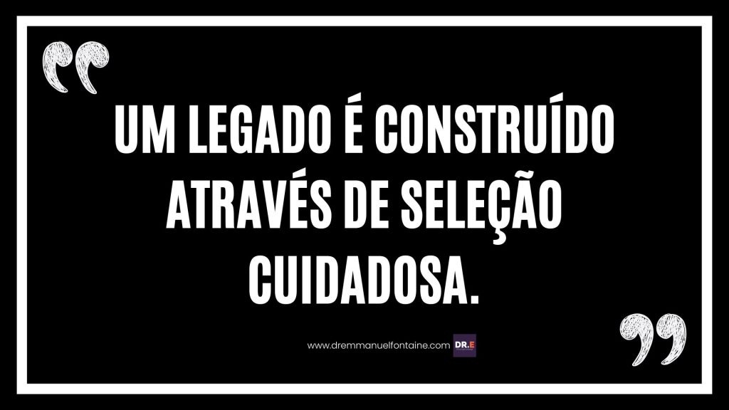 Um legado é construído através de seleção cuidadosa.